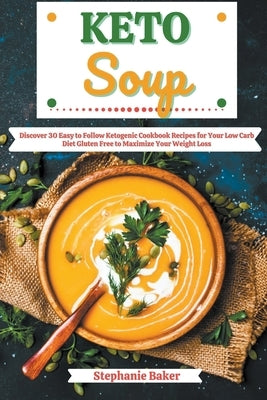 Keto Soup: Discover 30 Easy to Follow Ketogenic Cookbook Recipes for Your Low Carb Diet Gluten Free to Maximize Your Weight Loss by Baker, Stephanie