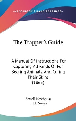 The Trapper's Guide: A Manual Of Instructions For Capturing All Kinds Of Fur Bearing Animals, And Curing Their Skins (1865) by Newhouse, Sewell