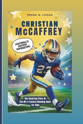 Christian McCaffrey: Football's Fastest Superstar: The Inspiring Story Of The NFL's Fastest Running Back For Kids by N. Logan, Trisha