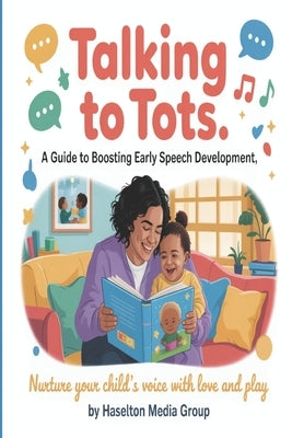 Talking to Tots: A Guide to Boosting Early Speech Development by Group, Haselton Media
