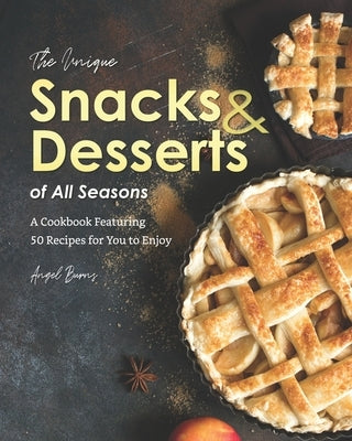 The Unique Snacks & Desserts of All Seasons: A Cookbook Featuring 50 Recipes for You to Enjoy by Burns, Angel