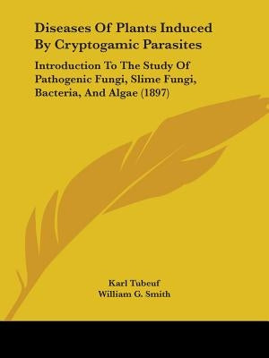 Diseases of Plants Induced by Cryptogamic Parasites: Introduction to the Study of Pathogenic Fungi, Slime Fungi, Bacteria, and Algae (1897) by Tubeuf, Karl