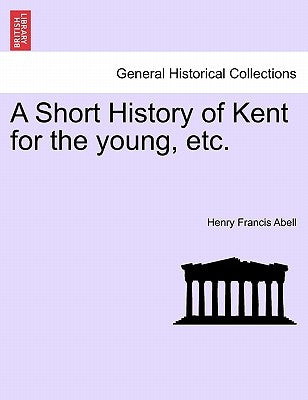 A Short History of Kent for the Young, Etc. by Abell, Henry Francis