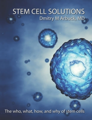 Stem Cell Solutions: The who, what, how, and why of stem cells by Arbuck, Dmitry M.