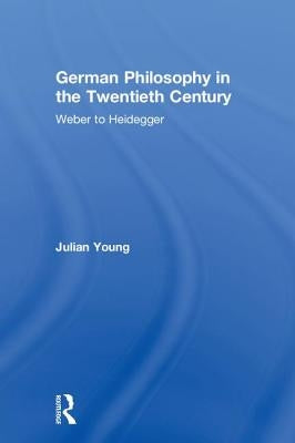 German Philosophy in the Twentieth Century: Weber to Heidegger by Young, Julian
