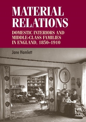 Material Relations: Domestic Interiors and Middle-Class Families in England, 1850-1910 by Hamlett, Jane