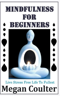Mindfulness For Beginners: Live Stress Free Life To Fullest by Coulter, Megan