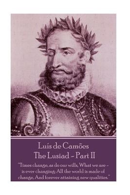 Luis de Camoes - The Lusiad - Part II: "Times change, as do our wills, What we are - is ever changing; All the world is made of change, And forever at by Camoes, Luis Vaz De