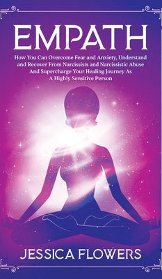 Empath How You Can Overcome Fear And Anxiety, Understand And Recover From Narcissists And Narcissistic Abuse And Accelerate Your Healing Journey As A by Flowers, Jessica