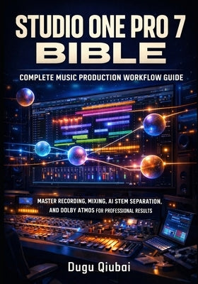 Studio One Pro 7 Bible: Complete Music Production Workflow Guide: Master Recording, Mixing, AI Stem Separation, and Dolby Atmos for Professional Resul by Qiubai, Dugu