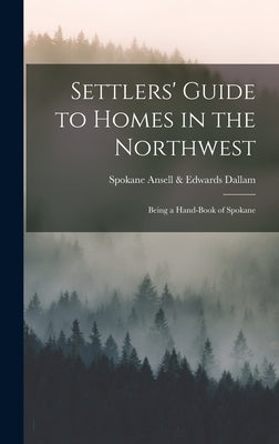 Settlers' Guide to Homes in the Northwest: Being a Hand-book of Spokane by Ansell &. Edwards, Spokane Dallam