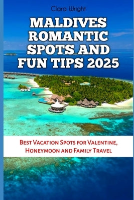 Maldives Romantic Spots and Fun Tips 2025: Best Vacation Spots for Valentine, Honeymoon and Family Travel by Wright, Clara