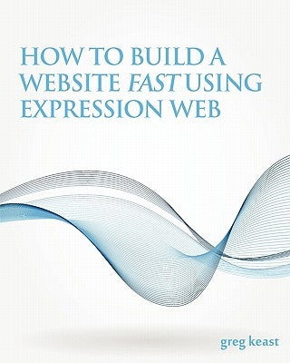 How To Build A Website Fast Using Expression Web by Keast, Greg