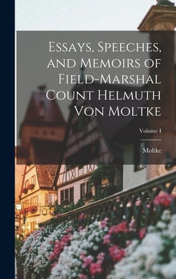 Essays, Speeches, and Memoirs of Field-Marshal Count Helmuth von Moltke; Volume I by Moltke