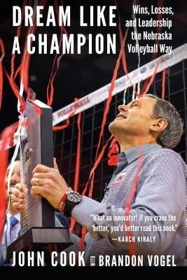 Dream Like a Champion: Wins, Losses, and Leadership the Nebraska Volleyball Way by Cook, John