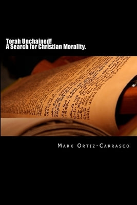Torah Unchained! A Search for Christian Morality. by Ortiz-Carrasco, Mark