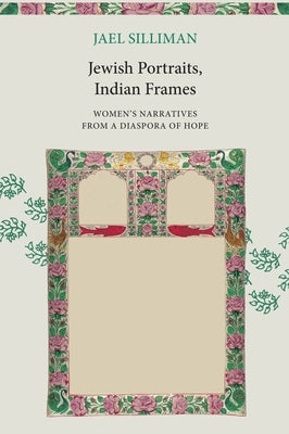 Jewish Portraits, Indian Frames: Women's Narratives from a Diaspora of Hope by Silliman, Jael