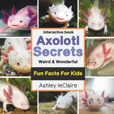 The Secret Life of Axolotls: Fun, Weird, and Educational Facts about this These Unique Salamanders Learn About Regeneration and Underwater Survival by LeClaire, Ashley