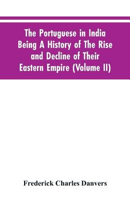 The Portuguese In India Being A History Of The Rise And Decline Of Their Eastern Empire (Volume II) by Danvers, Frederick Charles