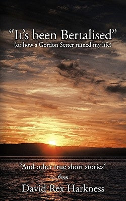 It's Been Bertalised: Or How a Gordon Setter Ruined My Life and Other True Short Stories by Harkness, David Rex