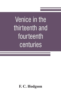 Venice in the thirteenth and fourteenth centuries; a sketch of Ventian history from the conquest of Constantinople to the accession of Michele Steno, by C. Hodgson, F.