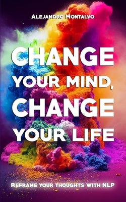 Change your mind, change your life: Reframe your thoughts with NLP by Montalvo, Alejandro