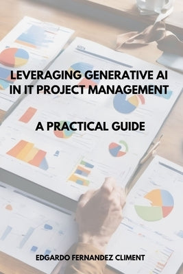 Leveraging Generative AI in IT Project Management: A Practical Guide by Fernandez Climent, Edgardo