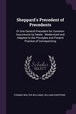 Sheppard's Precedent of Precedents: Or One General Precedent for Common Assurances by Deeds: Modernized and Adapted to the Principles and Present Prac by Williams, Thomas Walter