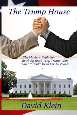 The Trump House: The Mystery Explained. Brick By Brick - Why He Won And What It Means For All People by Klein, David