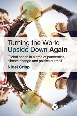 Turning the World Upside Down Again: Global health in a time of pandemics, climate change and political turmoil by Crisp, Nigel