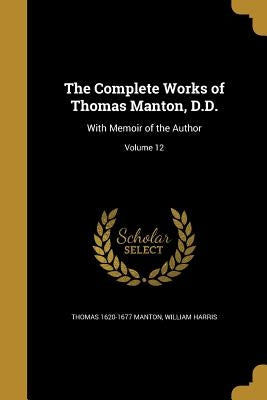The Complete Works of Thomas Manton, D.D.: With Memoir of the Author; Volume 12 by Manton, Thomas 1620-1677