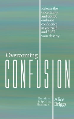 Overcoming Confusion: Release the uncertainty and doubt, embrace confidence in yourself, and fulfill your destiny. by Briggs, Alice