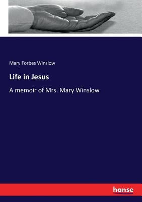 Life in Jesus: A memoir of Mrs. Mary Winslow by Winslow, Mary Forbes