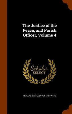 The Justice of the Peace, and Parish Officer, Volume 4 by Burn, Richard
