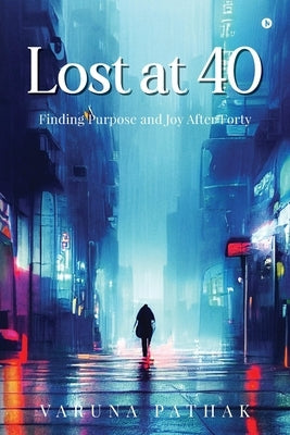 Lost at 40: Finding Purpose and Joy After Forty by Varuna Pathak