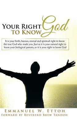 Your Right to Know God: It is your birth, human, eternal and spiritual right to know the true God who made you. Just as it is your natural rig by Ettoh, Emmanuel W.