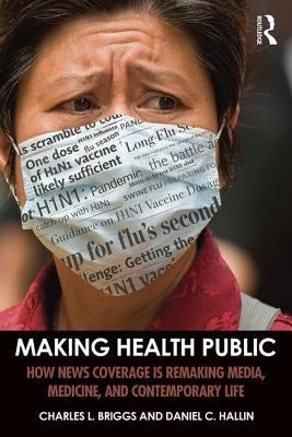 Making Health Public: How News Coverage Is Remaking Media, Medicine, and Contemporary Life by Briggs, Charles L.
