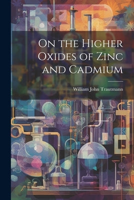 On the Higher Oxides of Zinc and Cadmium by Trautmann, William John