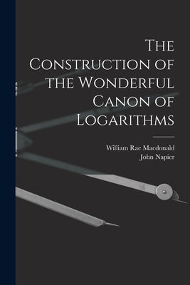 The Construction of the Wonderful Canon of Logarithms by MacDonald, William Rae