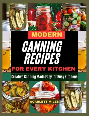 Modern Canning Recipes for Every Kitchen: Creative Canning Made Easy For Busy Kitchen by Miles, Scarlett