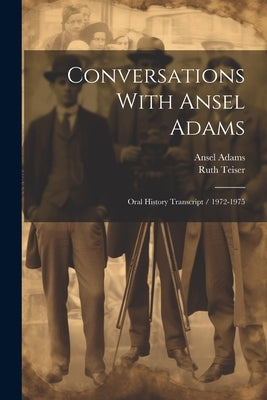 Conversations With Ansel Adams: Oral History Transcript / 1972-1975 by Teiser, Ruth