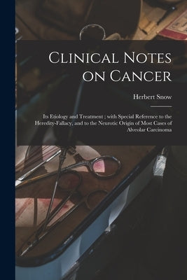 Clinical Notes on Cancer: Its Etiology and Treatment; With Special Reference to the Heredity-fallacy, and to the Neurotic Origin of Most Cases o by Snow, Herbert 1847-1930