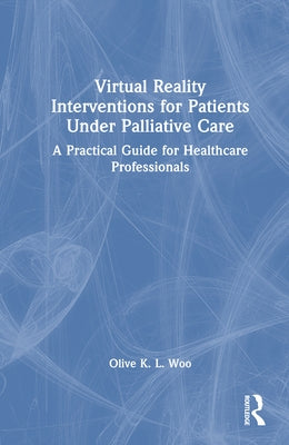 Virtual Reality Interventions for Patients Under Palliative Care: A Practical Guide for Healthcare Professionals by Woo, Olive K. L.