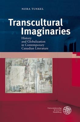 Transcultural Imaginaries: History and Globalization in Contemporary Canadian Literature by Tunkel, Nora