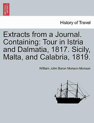 Extracts from a Journal. Containing: Tour in Istria and Dalmatia, 1817. Sicily, Malta, and Calabria, 1819. by Monson, William John Baron Monson