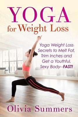 Yoga For Weight Loss: Yoga Weight Loss Secrets to Melt Fat, Trim Inches and Get a Youthful Sexy Body-FAST! by Summers, Olivia