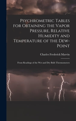 Psychrometric Tables for Obtaining the Vapor Pressure, Relative Humidity and Temperature of the Dew-point: From Readings of the wet and dry Bulb Therm by Marvin, Charles Frederick