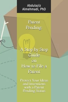 Patent Pending: A Step by Step Guide on How to File a Patent: Protect Your Ideas and Inventions with a Patent Pending Status by Almehmadi Phd, Abdulaziz
