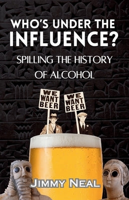 Who's Under The Influence? Spilling the History of Alcohol by Neal, Jimmy