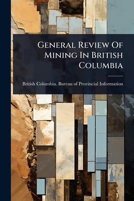 General Review Of Mining In British Columbia by British Columbia Bureau of Provincia